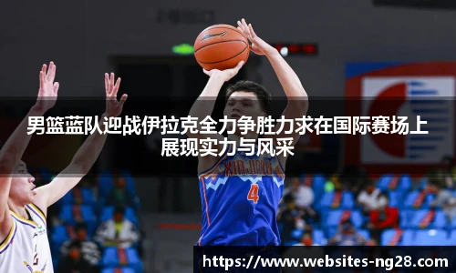 男篮蓝队迎战伊拉克全力争胜力求在国际赛场上展现实力与风采