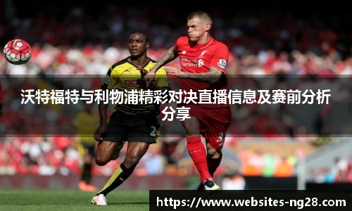 沃特福特与利物浦精彩对决直播信息及赛前分析分享