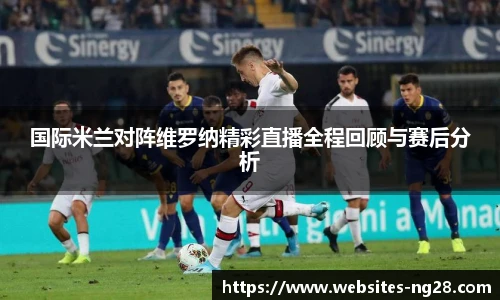 国际米兰对阵维罗纳精彩直播全程回顾与赛后分析