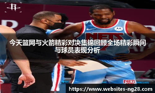 今天篮网与火箭精彩对决集锦回顾全场精彩瞬间与球员表现分析