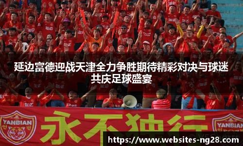 延边富德迎战天津全力争胜期待精彩对决与球迷共庆足球盛宴