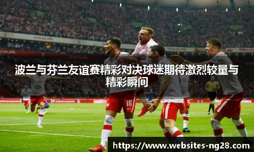 波兰与芬兰友谊赛精彩对决球迷期待激烈较量与精彩瞬间