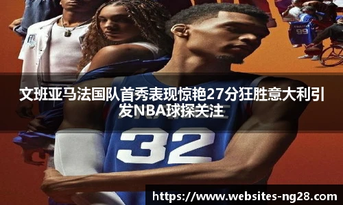 文班亚马法国队首秀表现惊艳27分狂胜意大利引发NBA球探关注