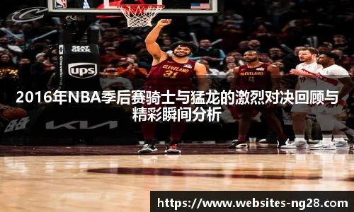 2016年NBA季后赛骑士与猛龙的激烈对决回顾与精彩瞬间分析