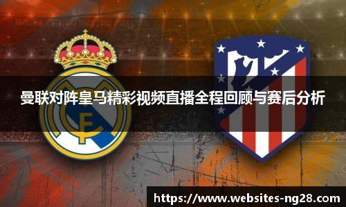 曼联对阵皇马精彩视频直播全程回顾与赛后分析